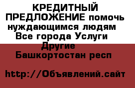 КРЕДИТНЫЙ ПРЕДЛОЖЕНИЕ помочь нуждающимся людям - Все города Услуги » Другие   . Башкортостан респ.